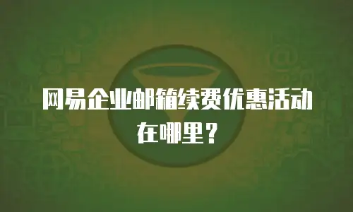 网易企业邮箱续费优惠活动在哪里？