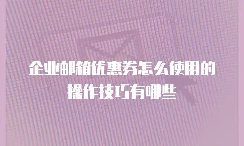 企业邮箱优惠券怎么使用的操作技巧有哪些