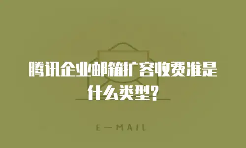  腾讯企业邮箱扩容收费准是什么类型?