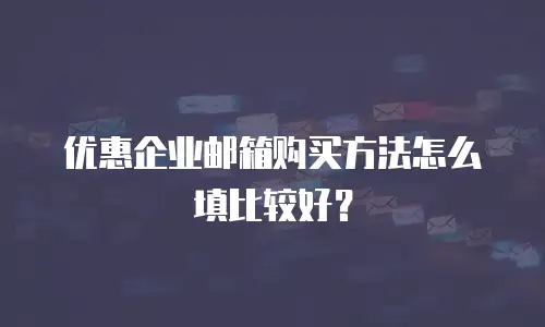 优惠企业邮箱购买方法怎么填比较好?