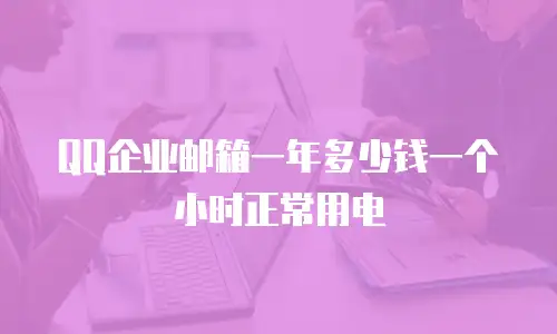 QQ企业邮箱一年多少钱一个小时正常用电