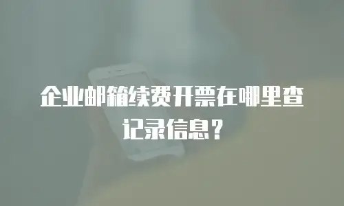 企业邮箱续费开票在哪里查记录信息？