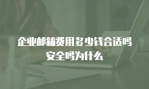 企业邮箱费用多少钱合适吗安全吗为什么