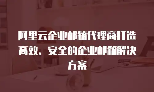 阿里云企业邮箱代理商打造高效、安全的企业邮箱解决方案
