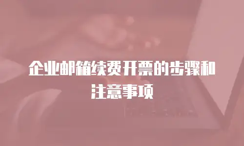 企业邮箱续费开票的步骤和注意事项