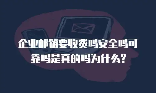 企业邮箱要收费吗安全吗可靠吗是真的吗为什么?