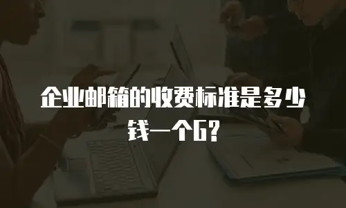 企业邮箱的收费标准是多少钱一个G?