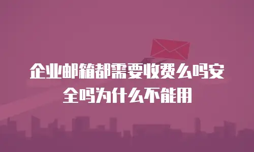 企业邮箱都需要收费么吗安全吗为什么不能用