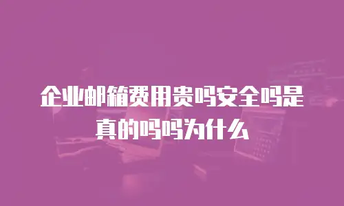 企业邮箱费用贵吗安全吗是真的吗吗为什么