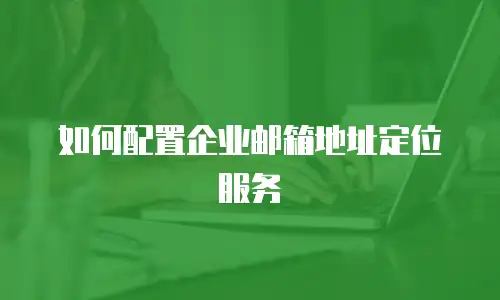 如何配置企业邮箱地址定位服务
