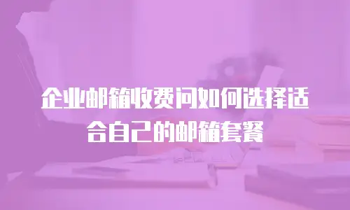 企业邮箱收费问如何选择适合自己的邮箱套餐