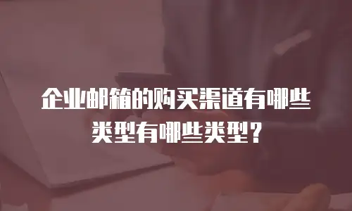 企业邮箱的购买渠道有哪些类型有哪些类型?