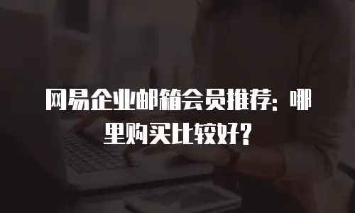 网易企业邮箱会员推荐: 哪里购买比较好?