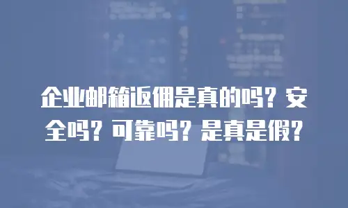 企业邮箱返佣是真的吗？安全吗？可靠吗？是真是假？