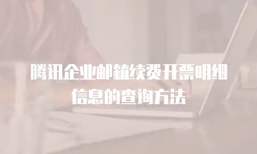 腾讯企业邮箱续费开票明细信息的查询方法