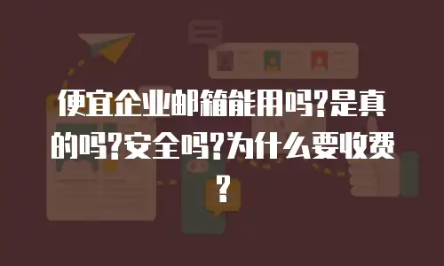 便宜企业邮箱能用吗?是真的吗?安全吗?为什么要收费?