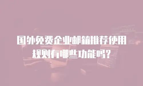 国外免费企业邮箱推荐使用规则有哪些功能吗？