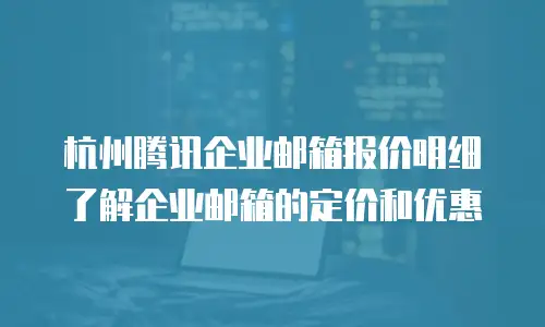  杭州腾讯企业邮箱报价明细了解企业邮箱的定价和优惠