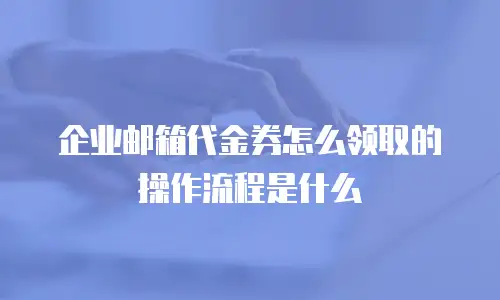 企业邮箱代金券怎么领取的操作流程是什么