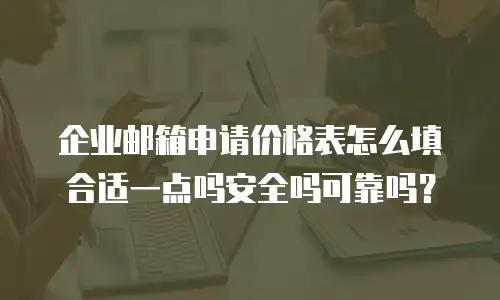 企业邮箱申请价格表怎么填合适一点吗安全吗可靠吗？