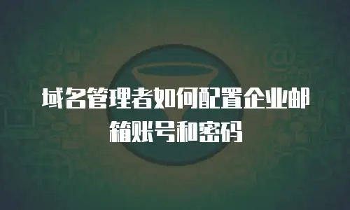 域名管理者如何配置企业邮箱账号和密码