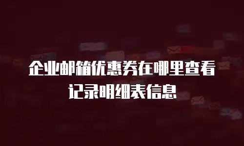 企业邮箱优惠券在哪里查看记录明细表信息
