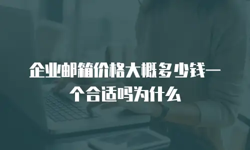 企业邮箱价格大概多少钱一个合适吗为什么
