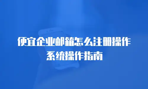 便宜企业邮箱怎么注册操作系统操作指南