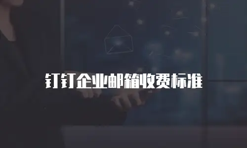 钉钉企业邮箱收费标准