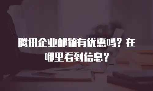 腾讯企业邮箱有优惠吗？在哪里看到信息？