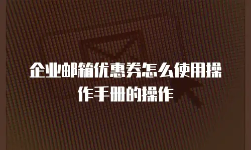 企业邮箱优惠券怎么使用操作手册的操作