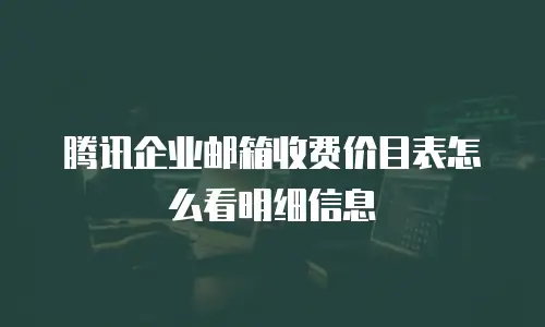 腾讯企业邮箱收费价目表怎么看明细信息