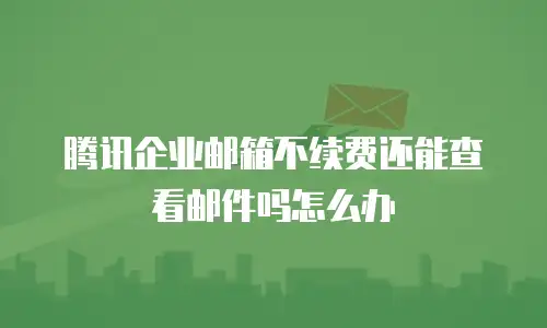 腾讯企业邮箱不续费还能查看邮件吗怎么办