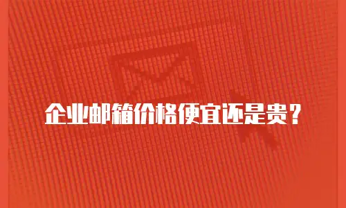 企业邮箱价格便宜还是贵?