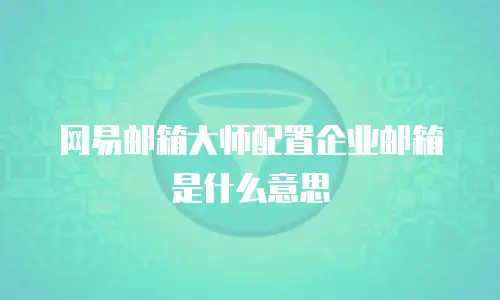 网易邮箱大师配置企业邮箱是什么意思