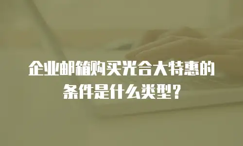 企业邮箱购买光合大特惠的条件是什么类型？