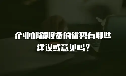 企业邮箱收费的优势有哪些建议或意见吗？