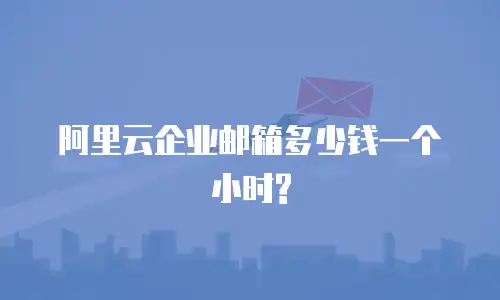 阿里云企业邮箱多少钱一个小时?