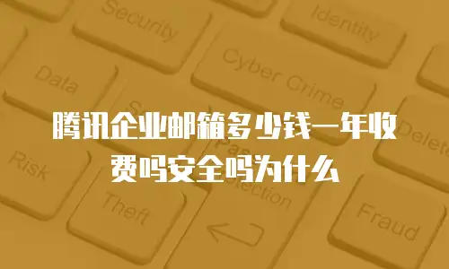 腾讯企业邮箱多少钱一年收费吗安全吗为什么