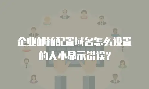企业邮箱配置域名怎么设置的大小显示错误？