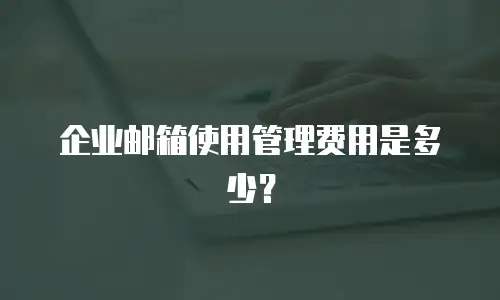企业邮箱使用管理费用是多少？