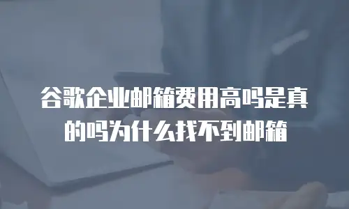 谷歌企业邮箱费用高吗是真的吗为什么找不到邮箱