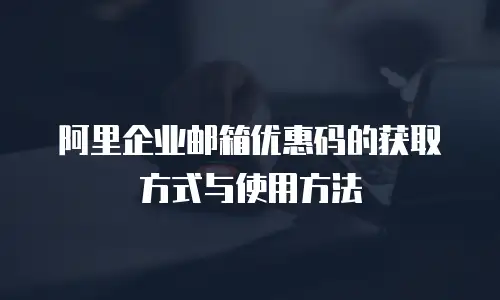 阿里企业邮箱优惠码的获取方式与使用方法