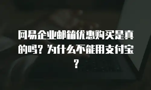 网易企业邮箱优惠购买是真的吗?为什么不能用支付宝?