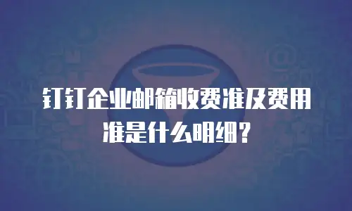 钉钉企业邮箱收费准及费用准是什么明细?