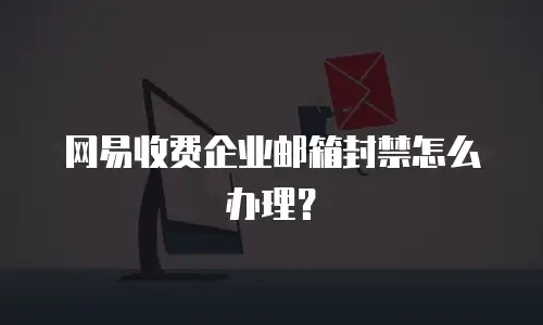 网易收费企业邮箱封禁怎么办理？