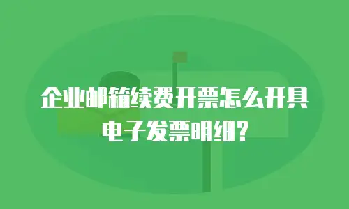 企业邮箱续费开票怎么开具电子发票明细？