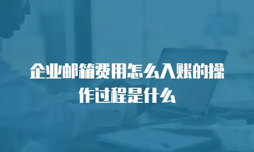 企业邮箱费用怎么入账的操作过程是什么