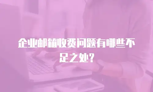 企业邮箱收费问题有哪些不足之处?