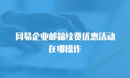 网易企业邮箱续费优惠活动在哪操作